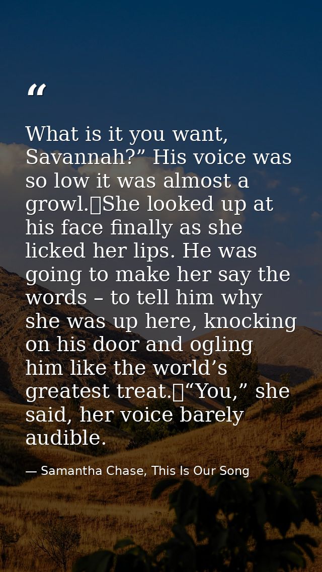 What is it you want, Savannah?” His voice was so low it was almost a growl.	She looked up at his face finally as she lic — Samantha Chase, This Is Our Song