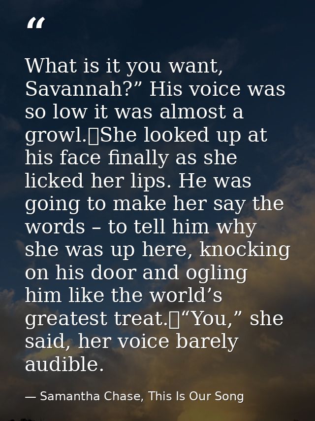 What is it you want, Savannah?” His voice was so low it was almost a growl.	She looked up at his face finally as she lic — Samantha Chase, This Is Our Song