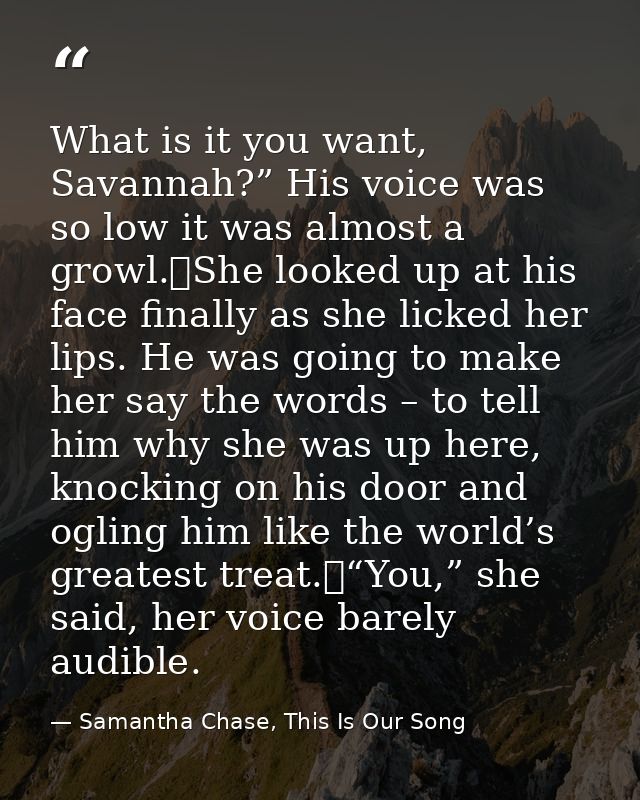 What is it you want, Savannah?” His voice was so low it was almost a growl.	She looked up at his face finally as she lic — Samantha Chase, This Is Our Song