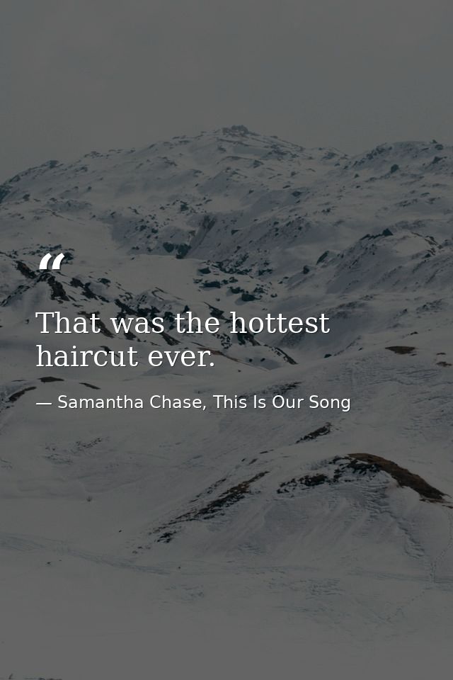 That was the hottest haircut ever. — Samantha Chase, This Is Our Song