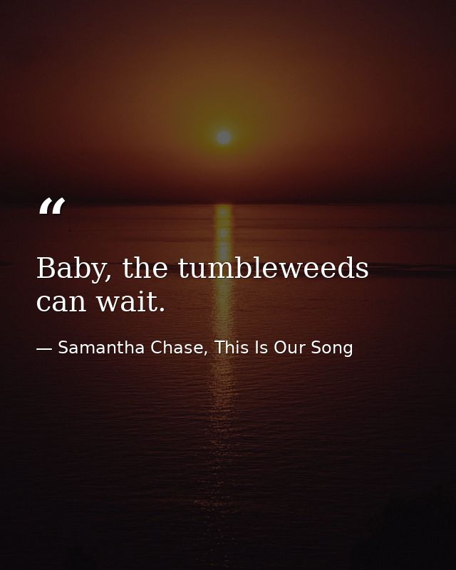 Baby, the tumbleweeds can wait. — Samantha Chase, This Is Our Song