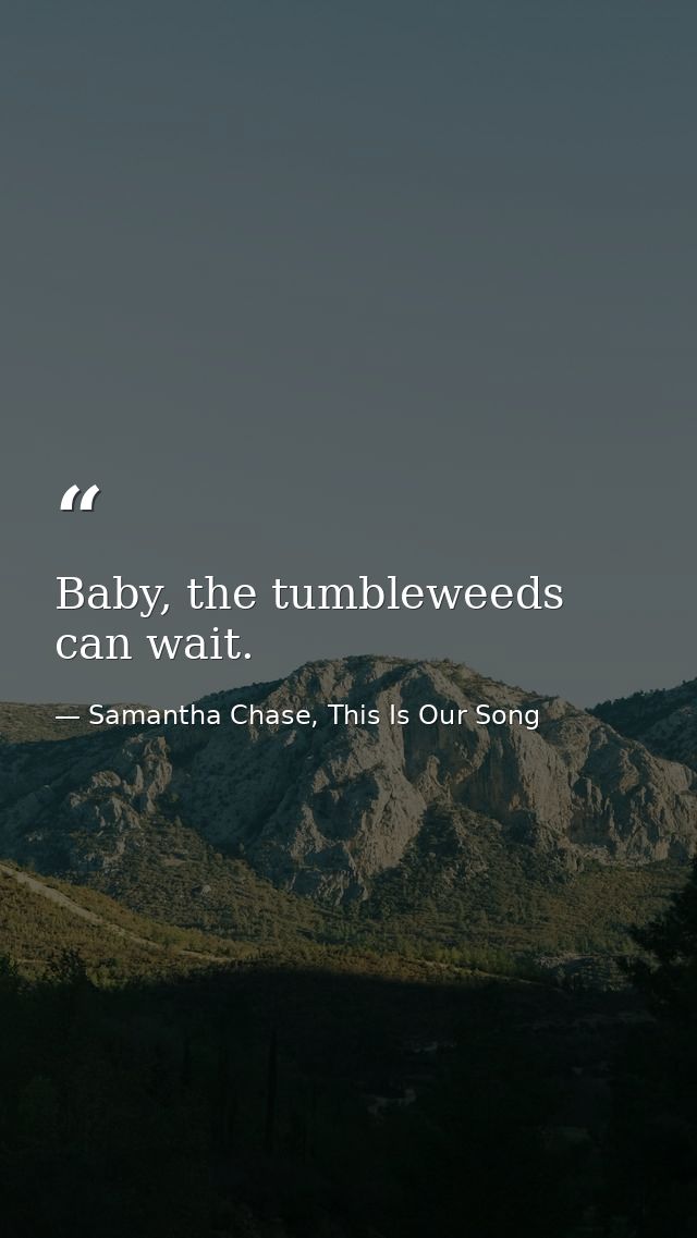 Baby, the tumbleweeds can wait. — Samantha Chase, This Is Our Song