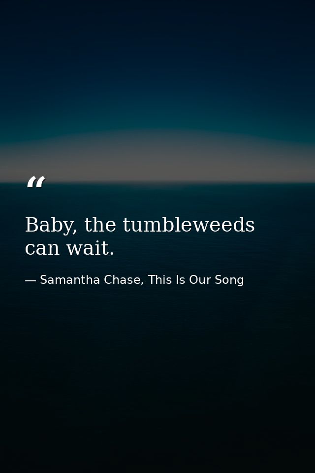 Baby, the tumbleweeds can wait. — Samantha Chase, This Is Our Song