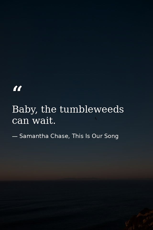 Baby, the tumbleweeds can wait. — Samantha Chase, This Is Our Song