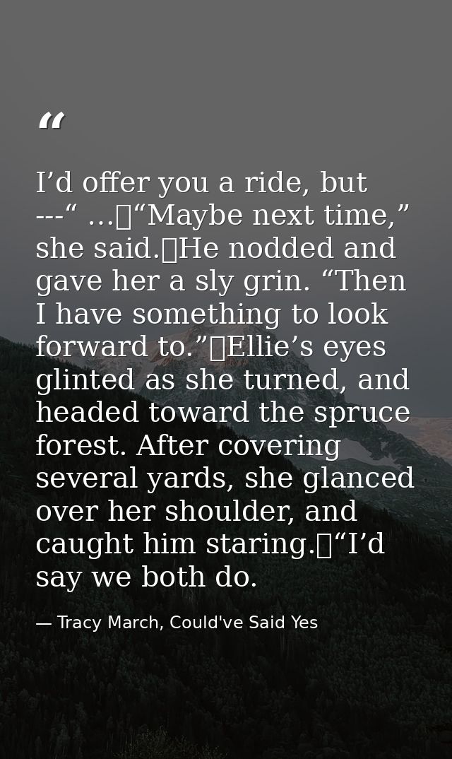 I’d offer you a ride, but ---“ …	“Maybe next time,” she said.	He nodded and gave her a sly grin. “Then I have something  — Tracy March, Could've Said Yes