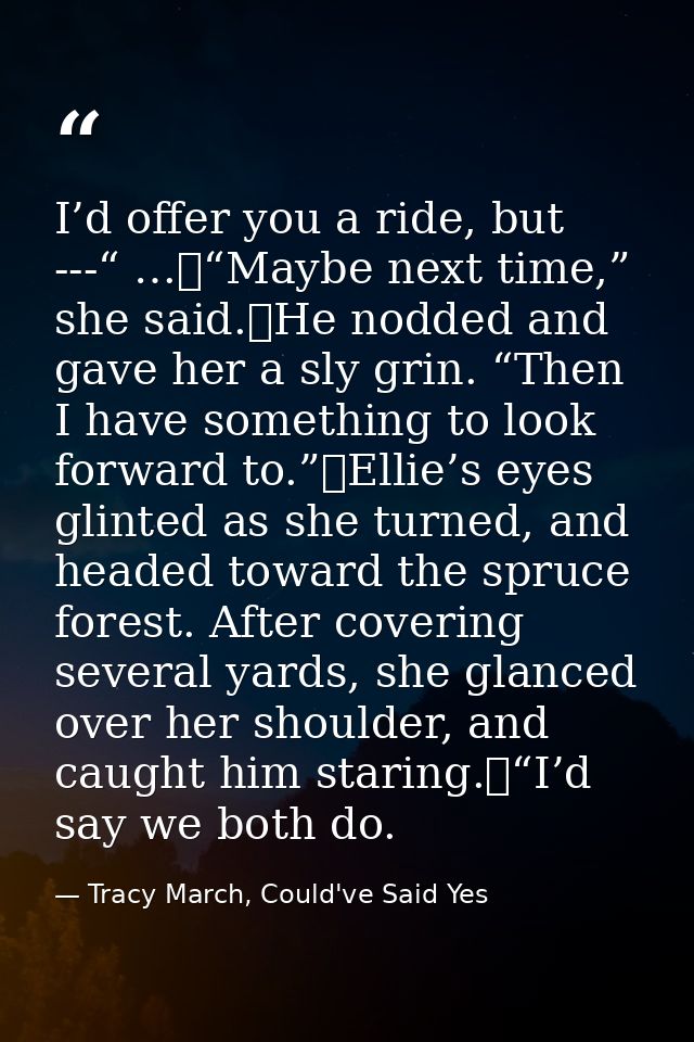 I’d offer you a ride, but ---“ …	“Maybe next time,” she said.	He nodded and gave her a sly grin. “Then I have something  — Tracy March, Could've Said Yes