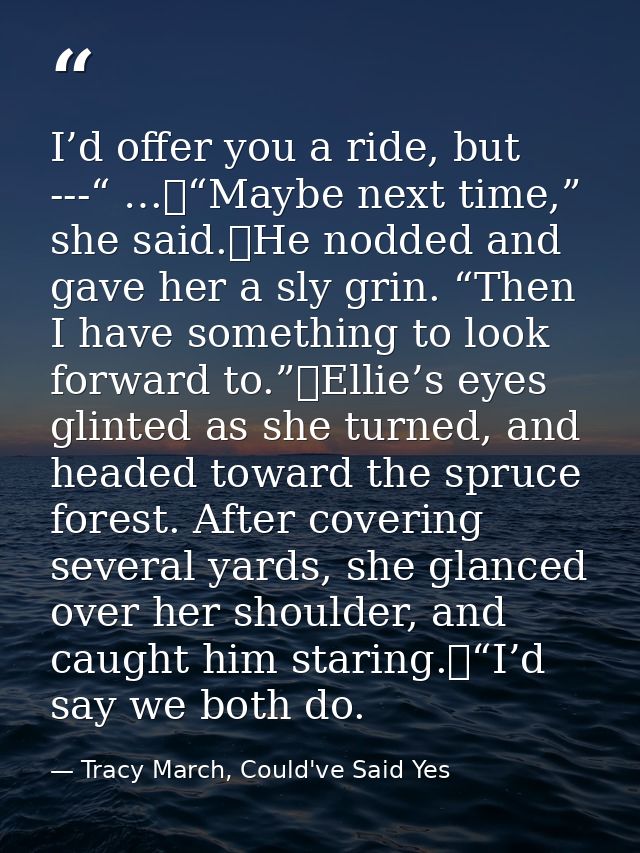I’d offer you a ride, but ---“ …	“Maybe next time,” she said.	He nodded and gave her a sly grin. “Then I have something  — Tracy March, Could've Said Yes