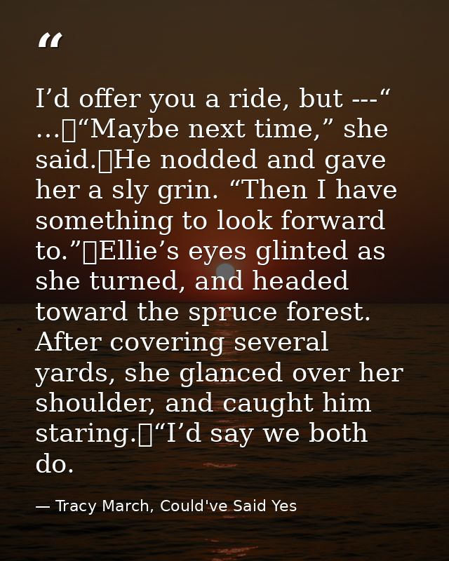I’d offer you a ride, but ---“ …	“Maybe next time,” she said.	He nodded and gave her a sly grin. “Then I have something  — Tracy March, Could've Said Yes