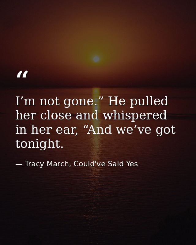 I’m not gone.” He pulled her close and whispered in her ear, “And we’ve got tonight. — Tracy March, Could've Said Yes