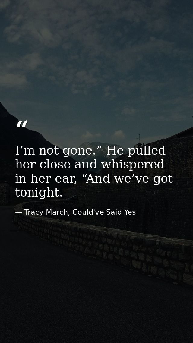 I’m not gone.” He pulled her close and whispered in her ear, “And we’ve got tonight. — Tracy March, Could've Said Yes