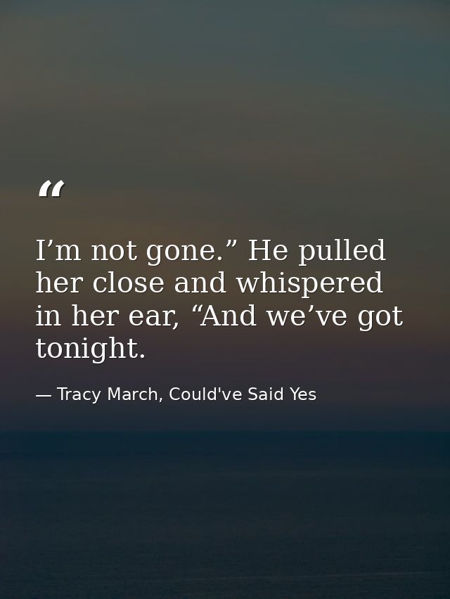 I’m not gone.” He pulled her close and whispered in her ear, “And we’ve got tonight. — Tracy March, Could've Said Yes