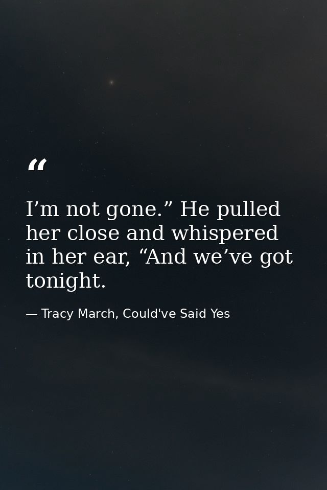 I’m not gone.” He pulled her close and whispered in her ear, “And we’ve got tonight. — Tracy March, Could've Said Yes