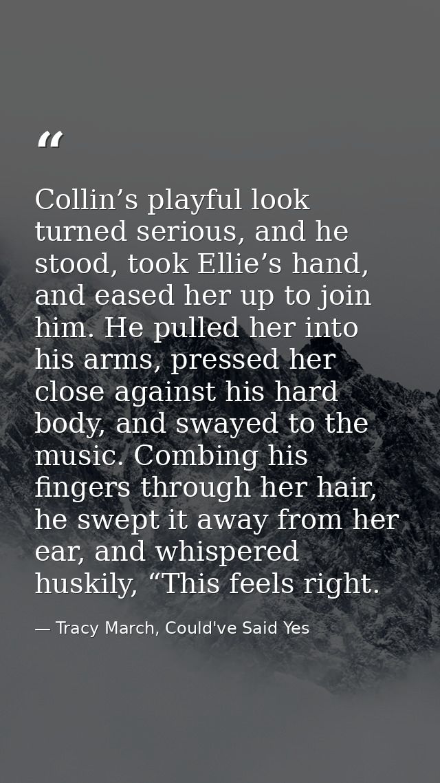 Collin’s playful look turned serious, and he stood, took Ellie’s hand, and eased her up to join him. He pulled her into  — Tracy March, Could've Said Yes