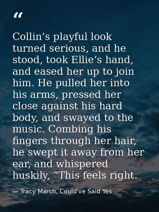 Collin’s playful look turned serious, and he stood, took Ellie’s hand, and eased her up to join him. He pulled her into  — Tracy March, Could've Said Yes