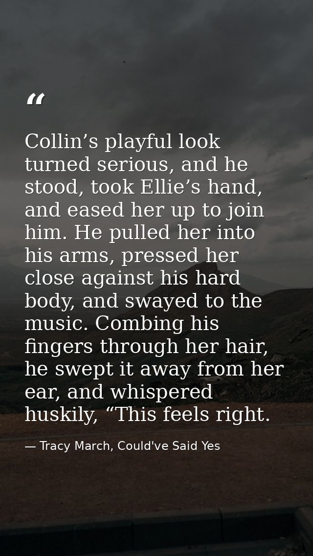 Collin’s playful look turned serious, and he stood, took Ellie’s hand, and eased her up to join him. He pulled her into  — Tracy March, Could've Said Yes