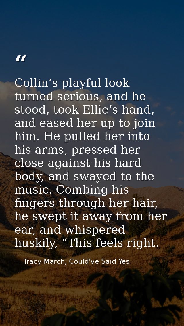 Collin’s playful look turned serious, and he stood, took Ellie’s hand, and eased her up to join him. He pulled her into  — Tracy March, Could've Said Yes