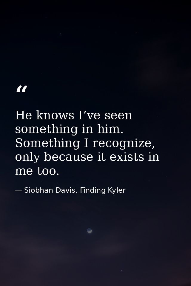 He knows I’ve seen something in him. Something I recognize, only because it exists in me too. — Siobhan Davis, Finding Kyler