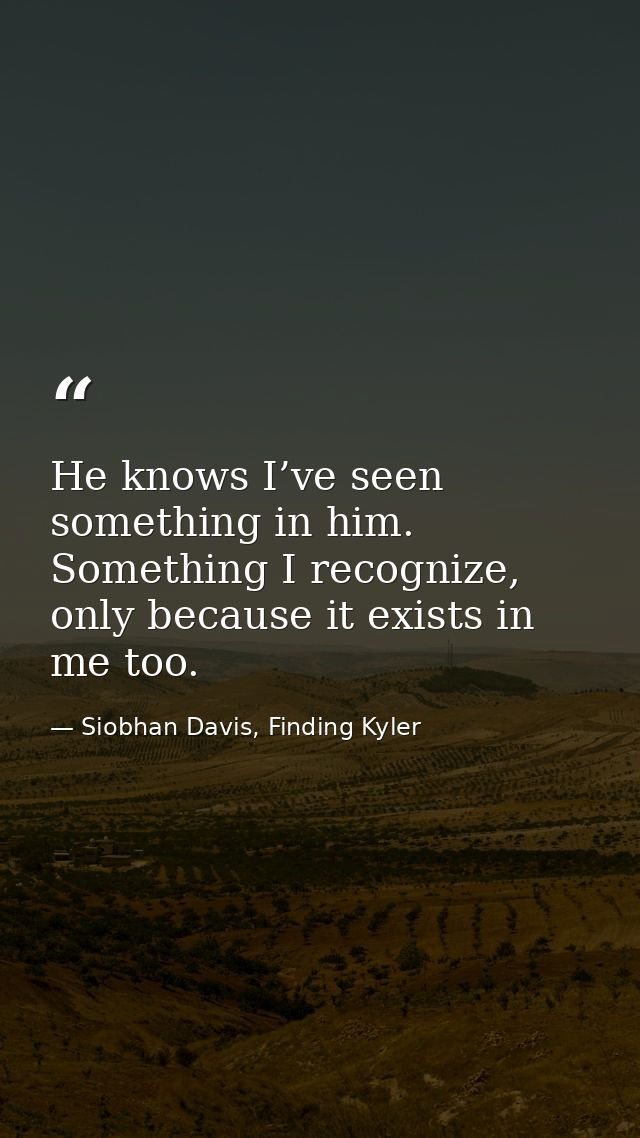 He knows I’ve seen something in him. Something I recognize, only because it exists in me too. — Siobhan Davis, Finding Kyler
