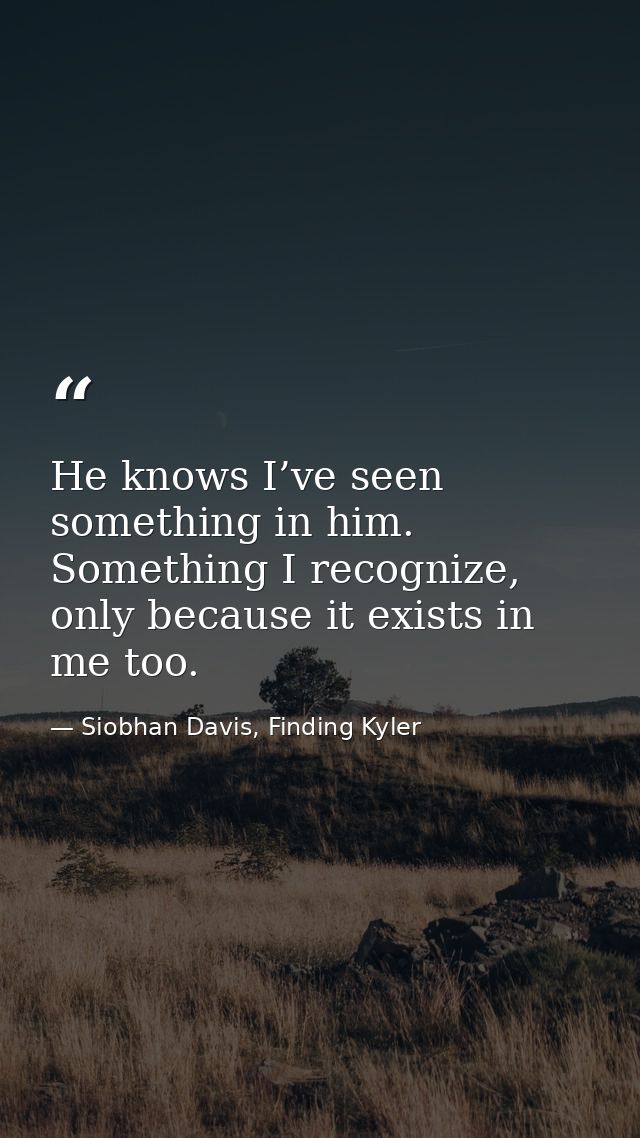 He knows I’ve seen something in him. Something I recognize, only because it exists in me too. — Siobhan Davis, Finding Kyler