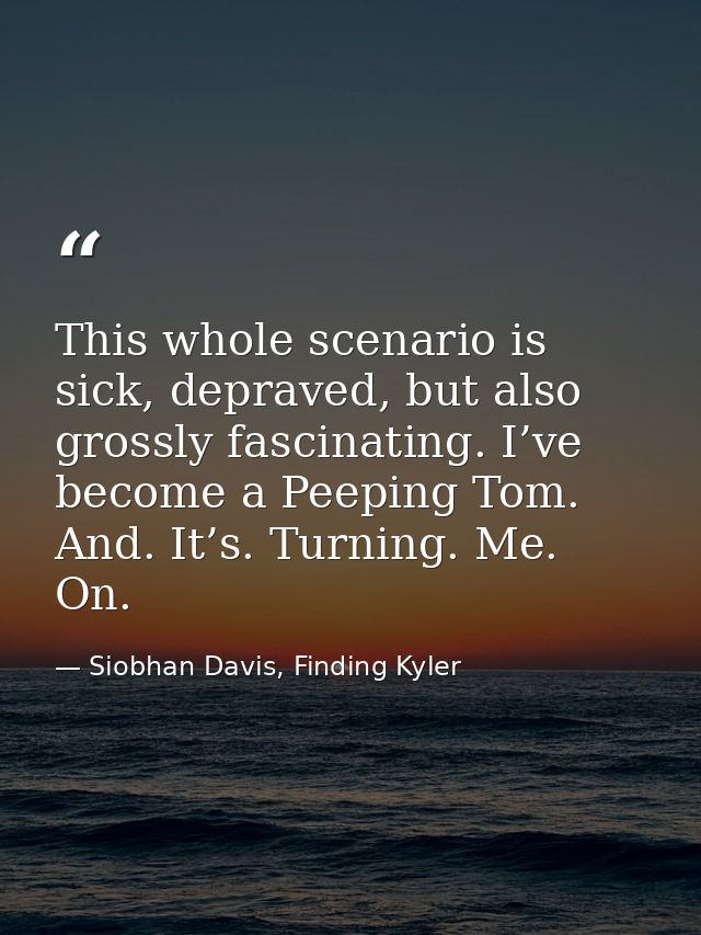This whole scenario is sick, depraved, but also grossly fascinating. I’ve become a Peeping Tom. And. It’s. Turning. Me.  — Siobhan Davis, Finding Kyler