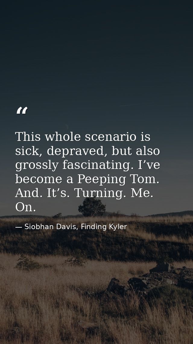 This whole scenario is sick, depraved, but also grossly fascinating. I’ve become a Peeping Tom. And. It’s. Turning. Me.  — Siobhan Davis, Finding Kyler