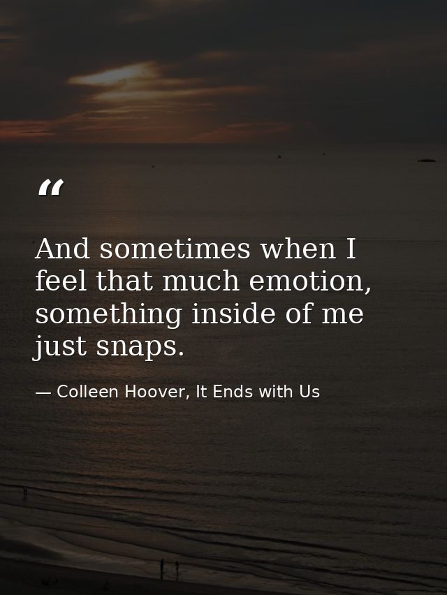 And sometimes when I feel that much emotion, something inside of me just snaps. — Colleen Hoover, It Ends with Us