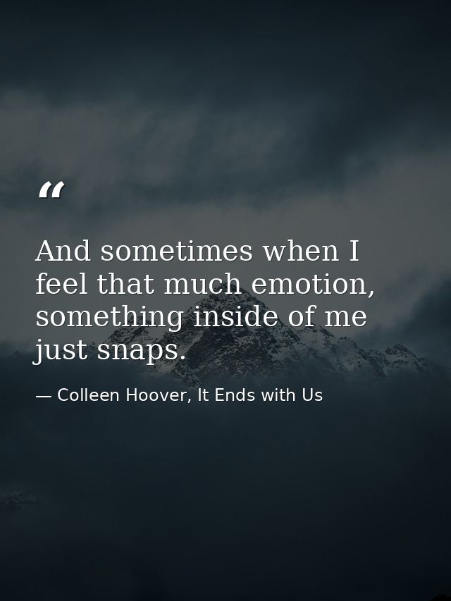 And sometimes when I feel that much emotion, something inside of me just snaps. — Colleen Hoover, It Ends with Us