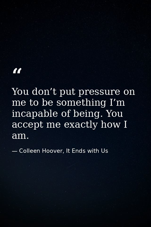 You don’t put pressure on me to be something I’m incapable of being. You accept me exactly how I am. — Colleen Hoover, It Ends with Us