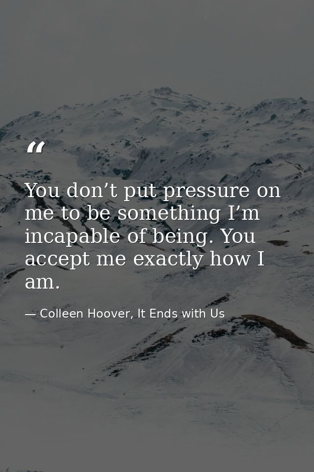 You don’t put pressure on me to be something I’m incapable of being. You accept me exactly how I am. — Colleen Hoover, It Ends with Us