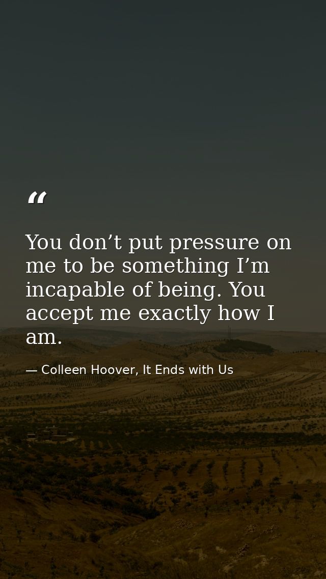 You don’t put pressure on me to be something I’m incapable of being. You accept me exactly how I am. — Colleen Hoover, It Ends with Us