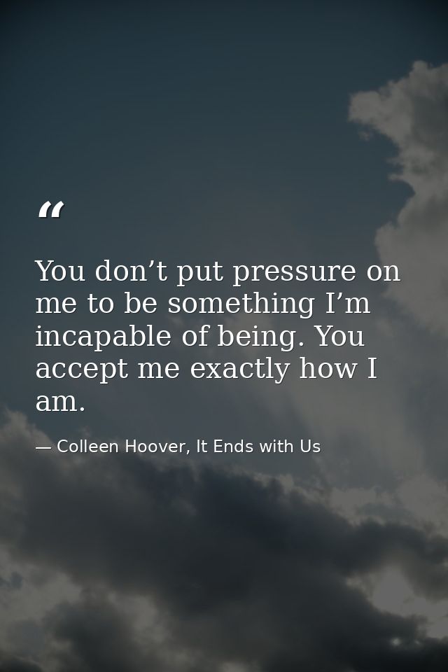 You don’t put pressure on me to be something I’m incapable of being. You accept me exactly how I am. — Colleen Hoover, It Ends with Us