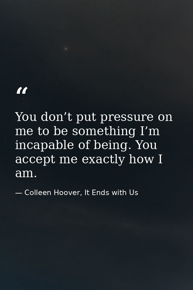 You don’t put pressure on me to be something I’m incapable of being. You accept me exactly how I am. — Colleen Hoover, It Ends with Us