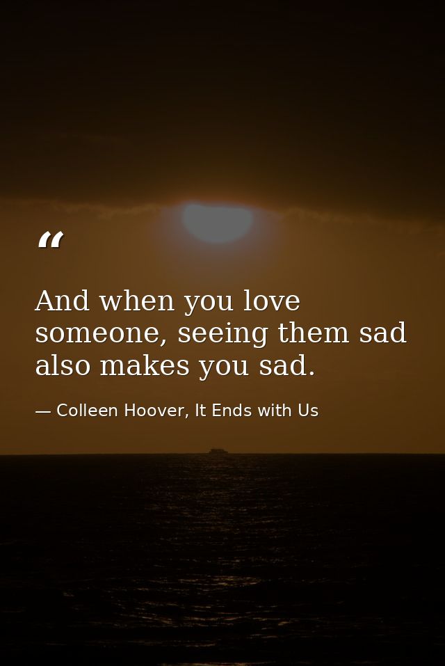 And when you love someone, seeing them sad also makes you sad. — Colleen Hoover, It Ends with Us