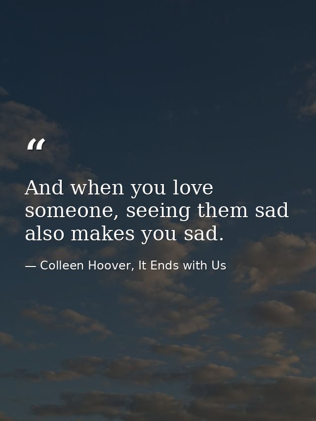 And when you love someone, seeing them sad also makes you sad. — Colleen Hoover, It Ends with Us