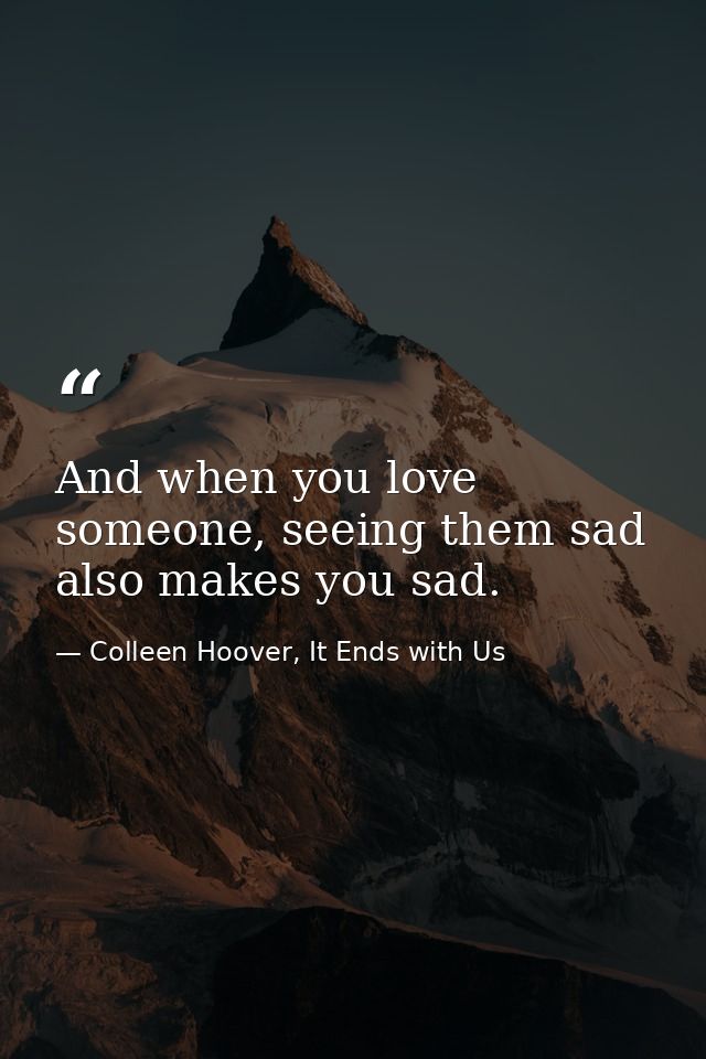 And when you love someone, seeing them sad also makes you sad. — Colleen Hoover, It Ends with Us