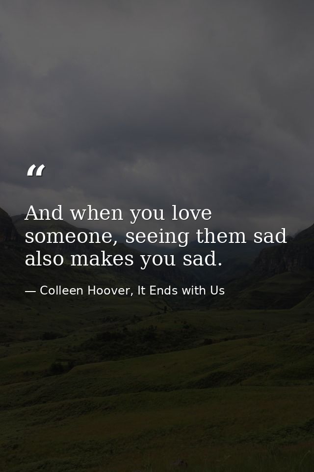 And when you love someone, seeing them sad also makes you sad. — Colleen Hoover, It Ends with Us