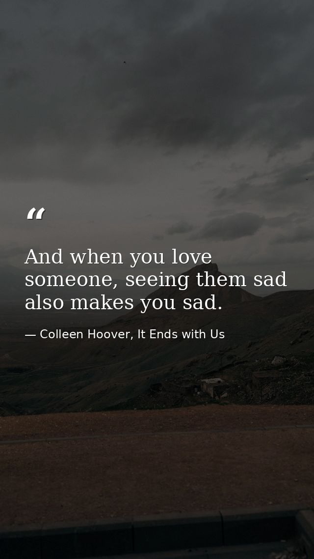 And when you love someone, seeing them sad also makes you sad. — Colleen Hoover, It Ends with Us