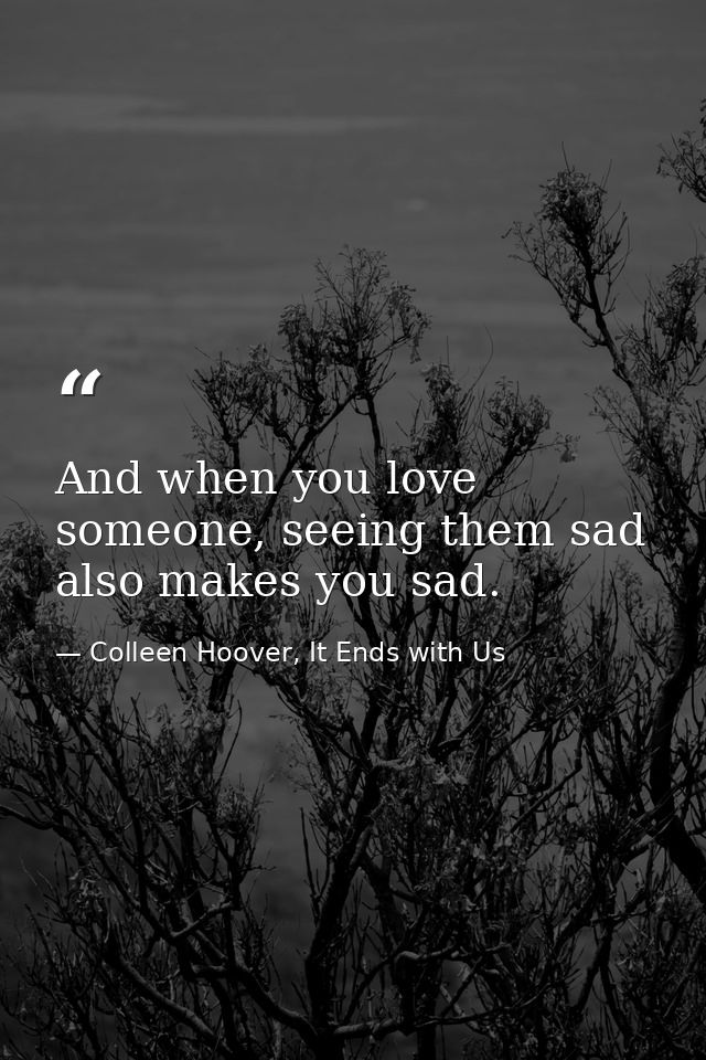 And when you love someone, seeing them sad also makes you sad. — Colleen Hoover, It Ends with Us