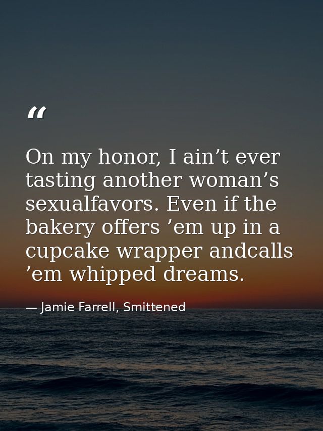 On my honor, I ain’t ever tasting another woman’s sexualfavors. Even if the bakery offers ’em up in a cupcake wrapper an — Jamie Farrell, Smittened