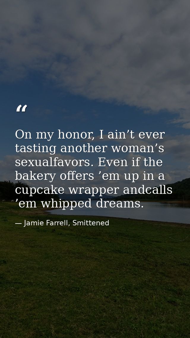 On my honor, I ain’t ever tasting another woman’s sexualfavors. Even if the bakery offers ’em up in a cupcake wrapper an — Jamie Farrell, Smittened