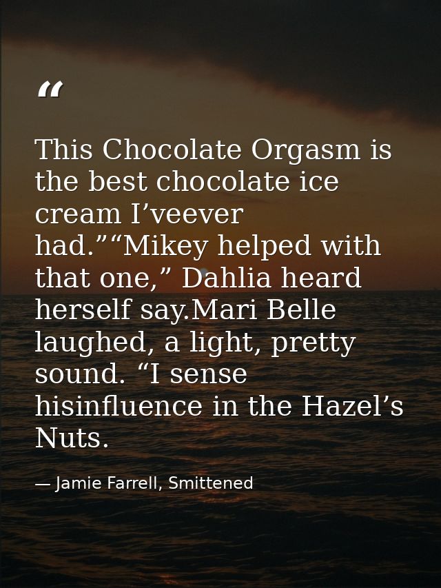 This Chocolate Orgasm is the best chocolate ice cream I’veever had.”“Mikey helped with that one,” Dahlia heard herself s — Jamie Farrell, Smittened