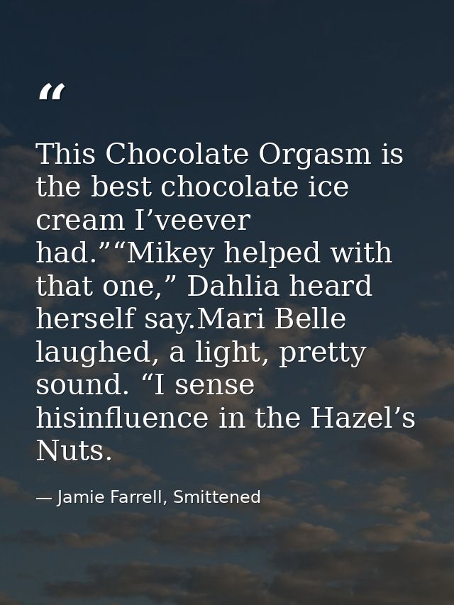 This Chocolate Orgasm is the best chocolate ice cream I’veever had.”“Mikey helped with that one,” Dahlia heard herself s — Jamie Farrell, Smittened