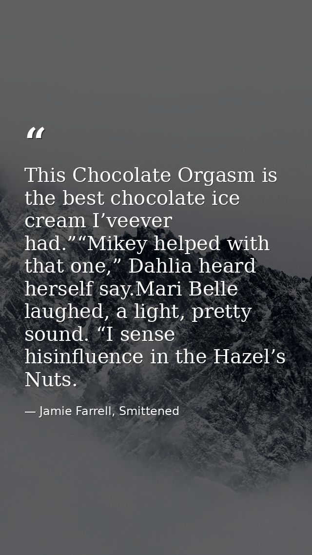 This Chocolate Orgasm is the best chocolate ice cream I’veever had.”“Mikey helped with that one,” Dahlia heard herself s — Jamie Farrell, Smittened