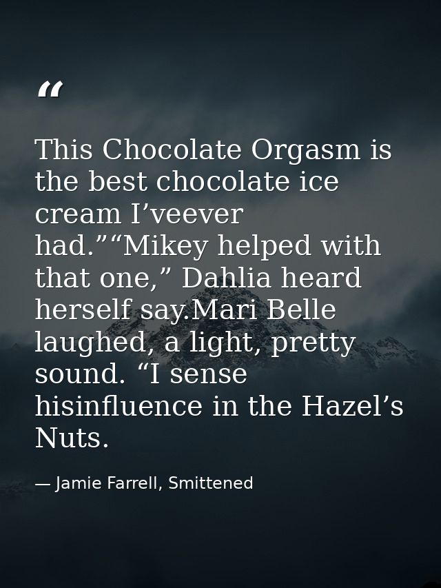 This Chocolate Orgasm is the best chocolate ice cream I’veever had.”“Mikey helped with that one,” Dahlia heard herself s — Jamie Farrell, Smittened