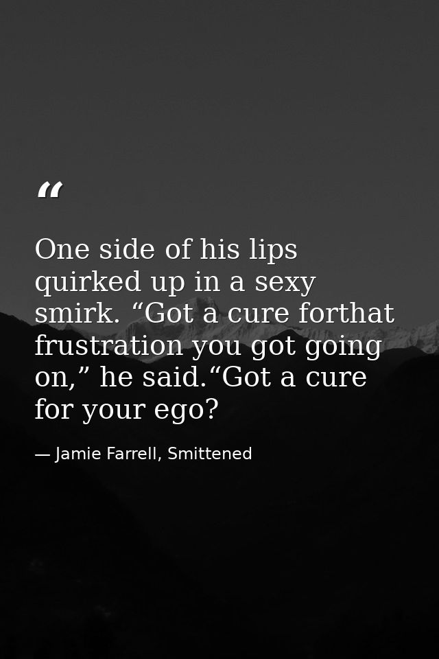 One side of his lips quirked up in a sexy smirk. “Got a cure forthat frustration you got going on,” he said.“Got a cure  — Jamie Farrell, Smittened