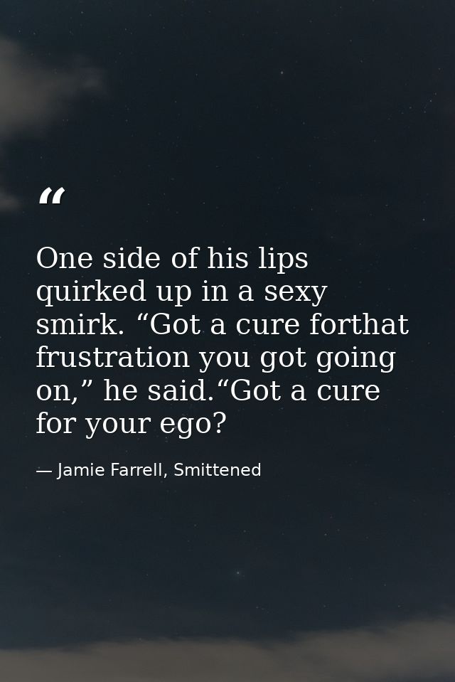 One side of his lips quirked up in a sexy smirk. “Got a cure forthat frustration you got going on,” he said.“Got a cure  — Jamie Farrell, Smittened