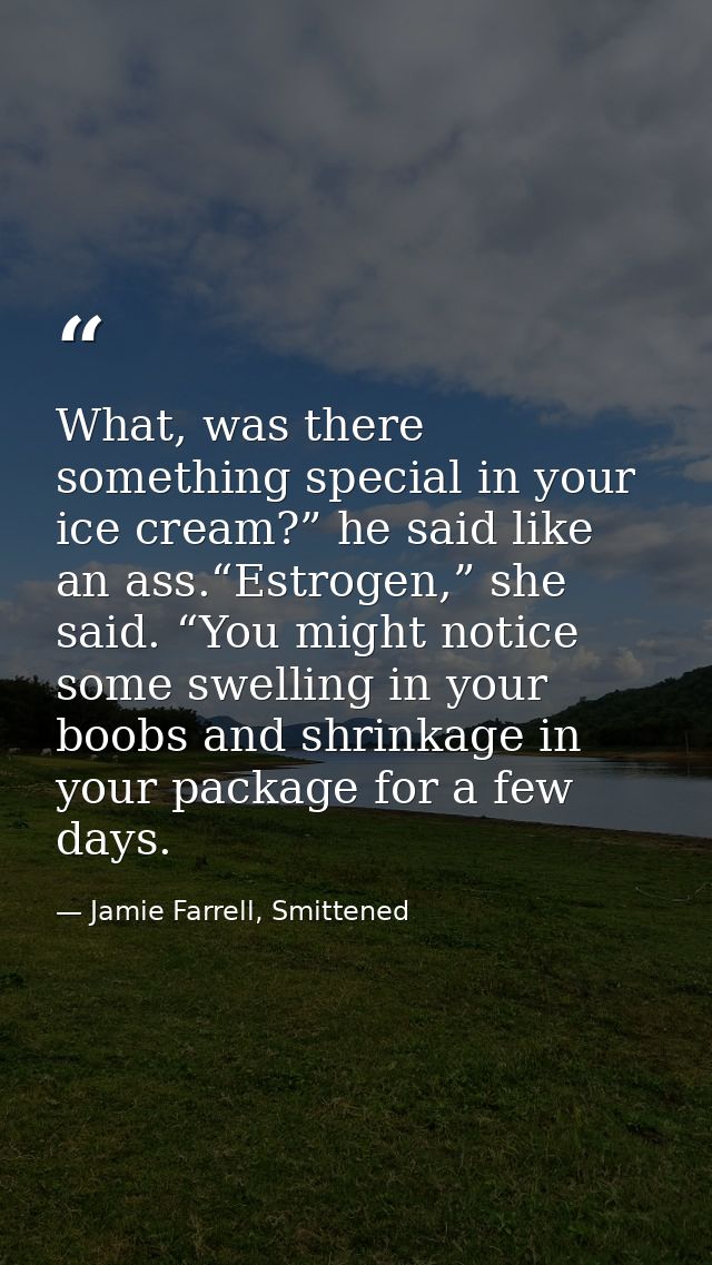 What, was there something special in your ice cream?” he said like an ass.“Estrogen,” she said. “You might notice some s — Jamie Farrell, Smittened