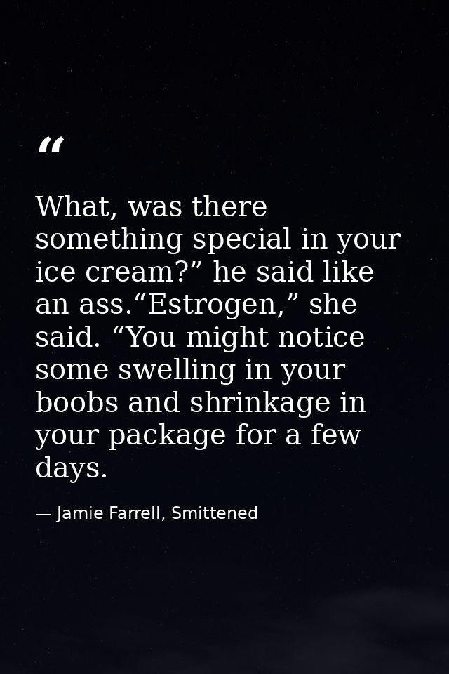What, was there something special in your ice cream?” he said like an ass.“Estrogen,” she said. “You might notice some s — Jamie Farrell, Smittened