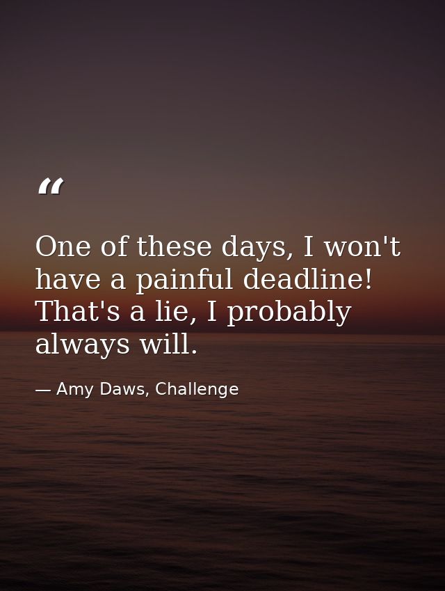 One of these days, I won't have a painful deadline! That's a lie, I probably always will. — Amy Daws, Challenge