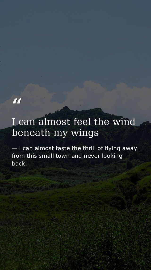 I can almost feel the wind beneath my wings — I can almost taste the thrill of flying away from this small town and never looking back.